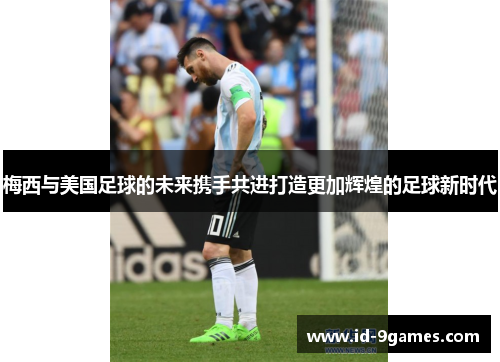 梅西与美国足球的未来携手共进打造更加辉煌的足球新时代