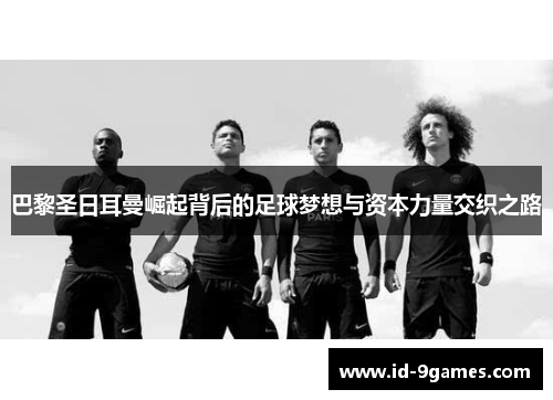 巴黎圣日耳曼崛起背后的足球梦想与资本力量交织之路