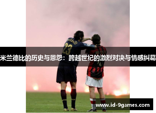 米兰德比的历史与恩怨：跨越世纪的激烈对决与情感纠葛