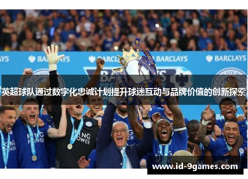 英超球队通过数字化忠诚计划提升球迷互动与品牌价值的创新探索