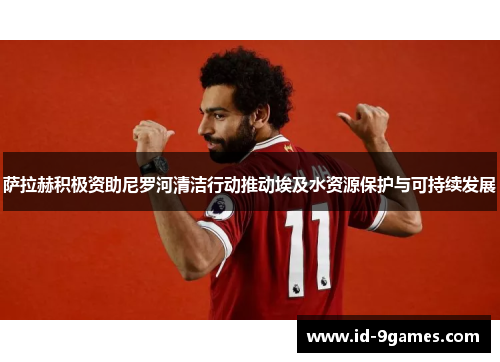 萨拉赫积极资助尼罗河清洁行动推动埃及水资源保护与可持续发展