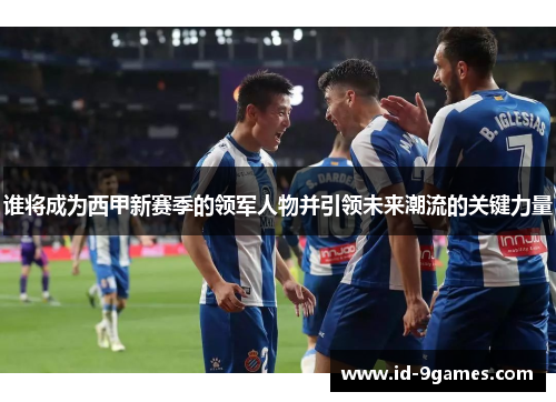 谁将成为西甲新赛季的领军人物并引领未来潮流的关键力量