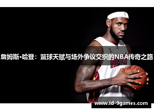 詹姆斯·哈登：篮球天赋与场外争议交织的NBA传奇之路