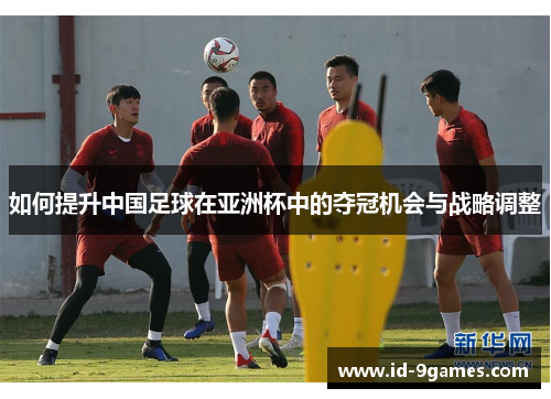 如何提升中国足球在亚洲杯中的夺冠机会与战略调整
