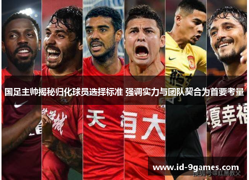 国足主帅揭秘归化球员选择标准 强调实力与团队契合为首要考量