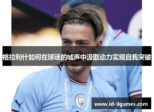 格拉利什如何在球迷的嘘声中汲取动力实现自我突破