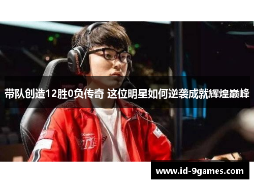 带队创造12胜0负传奇 这位明星如何逆袭成就辉煌巅峰