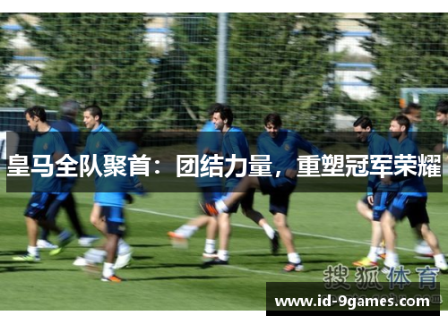 皇马全队聚首：团结力量，重塑冠军荣耀