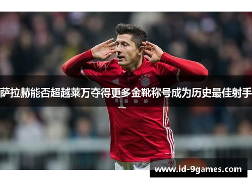 萨拉赫能否超越莱万夺得更多金靴称号成为历史最佳射手