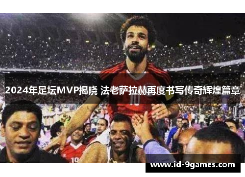 2024年足坛MVP揭晓 法老萨拉赫再度书写传奇辉煌篇章