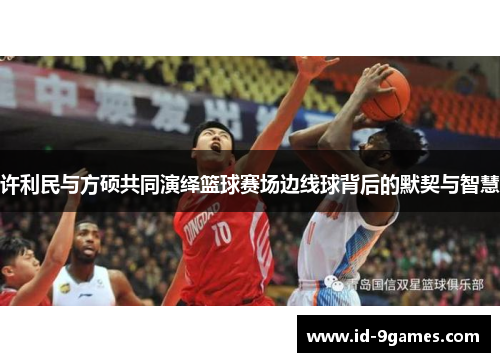 许利民与方硕共同演绎篮球赛场边线球背后的默契与智慧