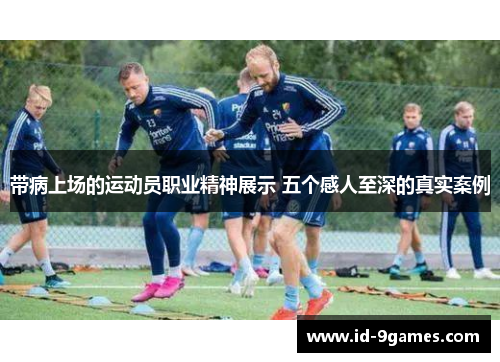 带病上场的运动员职业精神展示 五个感人至深的真实案例