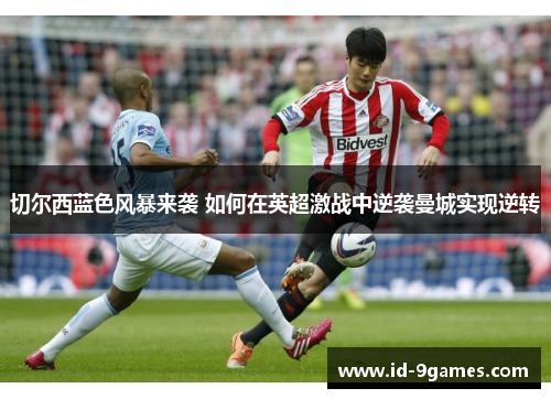 切尔西蓝色风暴来袭 如何在英超激战中逆袭曼城实现逆转
