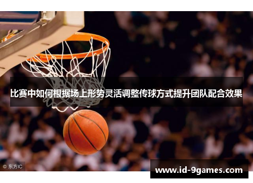 比赛中如何根据场上形势灵活调整传球方式提升团队配合效果