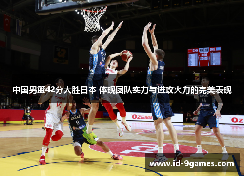 中国男篮42分大胜日本 体现团队实力与进攻火力的完美表现