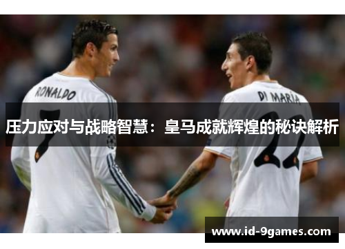 压力应对与战略智慧：皇马成就辉煌的秘诀解析