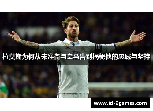 拉莫斯为何从未准备与皇马告别揭秘他的忠诚与坚持
