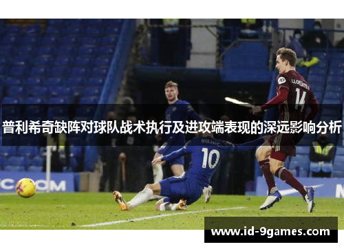 普利希奇缺阵对球队战术执行及进攻端表现的深远影响分析