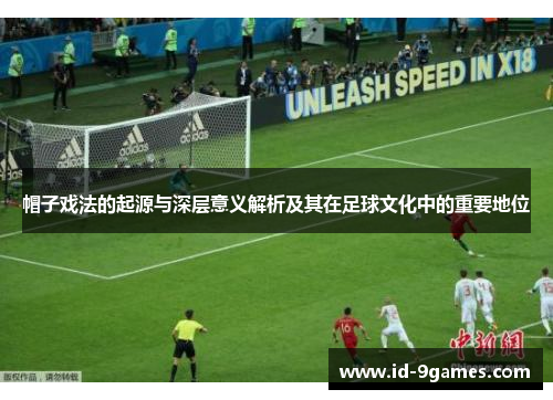 帽子戏法的起源与深层意义解析及其在足球文化中的重要地位