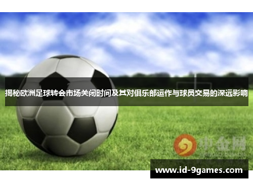 揭秘欧洲足球转会市场关闭时间及其对俱乐部运作与球员交易的深远影响