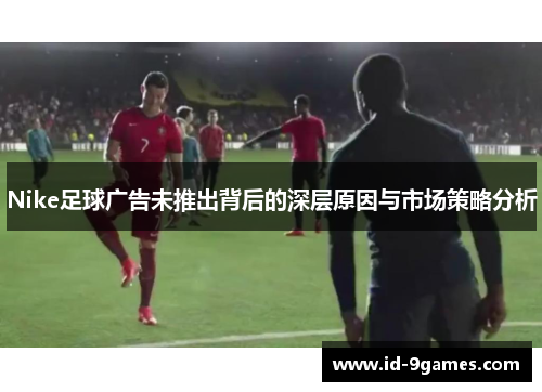 Nike足球广告未推出背后的深层原因与市场策略分析
