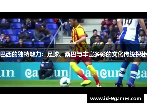 巴西的独特魅力：足球、桑巴与丰富多彩的文化传统探秘