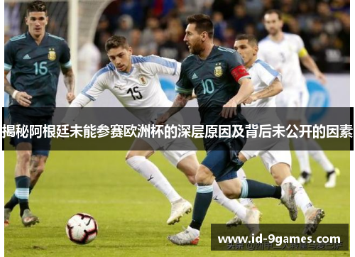 揭秘阿根廷未能参赛欧洲杯的深层原因及背后未公开的因素
