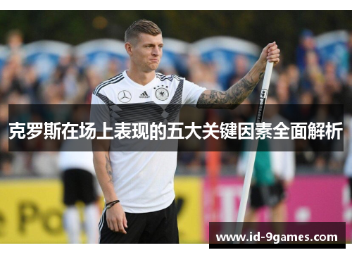 克罗斯在场上表现的五大关键因素全面解析