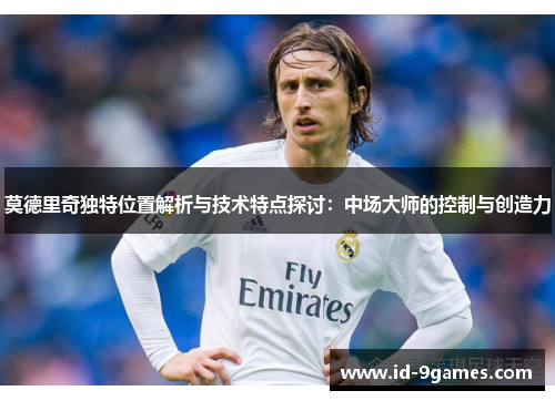 莫德里奇独特位置解析与技术特点探讨：中场大师的控制与创造力