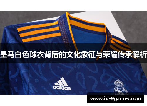 皇马白色球衣背后的文化象征与荣耀传承解析