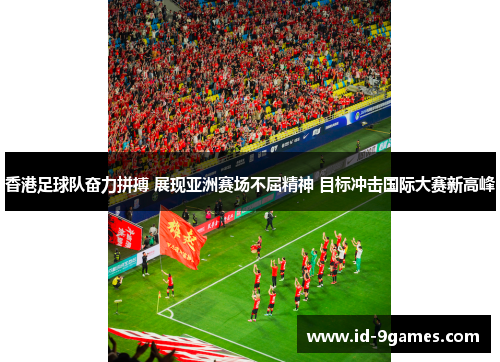 香港足球队奋力拼搏 展现亚洲赛场不屈精神 目标冲击国际大赛新高峰