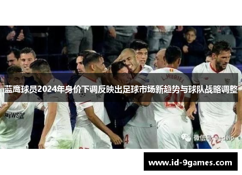 蓝鹰球员2024年身价下调反映出足球市场新趋势与球队战略调整