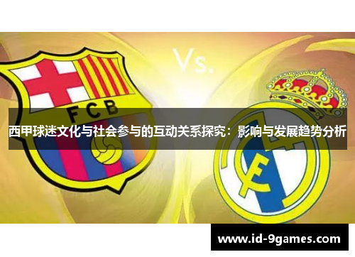 西甲球迷文化与社会参与的互动关系探究:影响与发展趋势分析 西甲球迷文化与社会参与的互动关系探究:影响与发展趋势分析