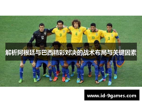 解析阿根廷与巴西精彩对决的战术布局与关键因素 解析阿根廷与巴西精彩对决的战术布局与关键因素