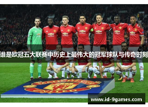 谁是欧冠五大联赛中历史上最伟大的冠军球队与传奇时刻 谁是欧冠五大联赛中历史上最伟大的冠军球队与传奇时刻