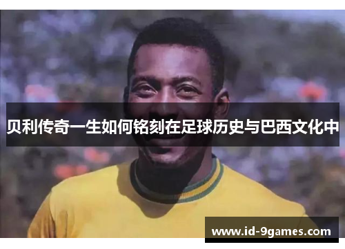 贝利传奇一生如何铭刻在足球历史与巴西文化中 贝利传奇一生如何铭刻在足球历史与巴西文化中