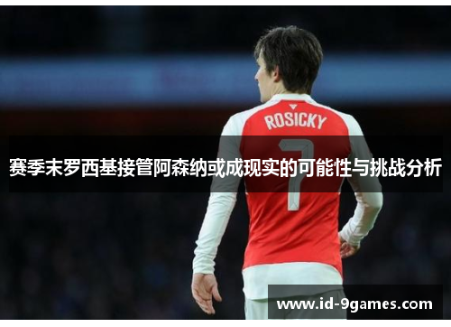 赛季末罗西基接管阿森纳或成现实的可能性与挑战分析
