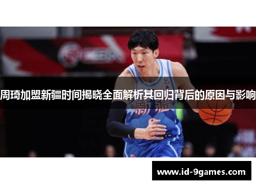 周琦加盟新疆时间揭晓全面解析其回归背后的原因与影响