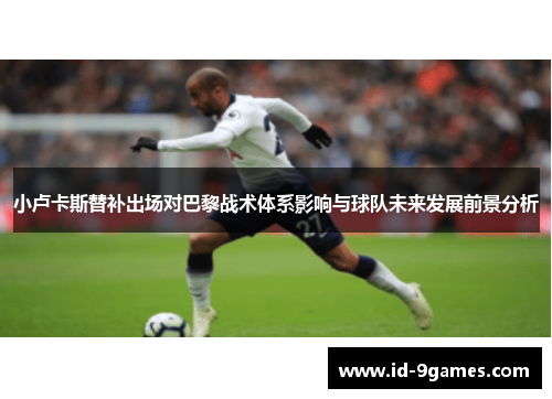 小卢卡斯替补出场对巴黎战术体系影响与球队未来发展前景分析