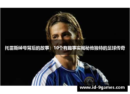 托雷斯绰号背后的故事：10个有趣事实揭秘他独特的足球传奇