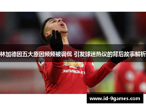 林加德因五大原因频频被调侃 引发球迷热议的背后故事解析 林加德因五大原因频频被调侃 引发球迷热议的背后故事解析