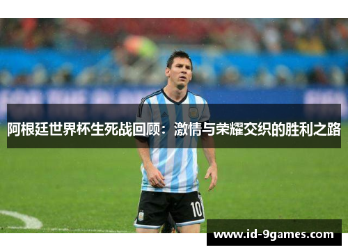 阿根廷世界杯生死战回顾:激情与荣耀交织的胜利之路 阿根廷世界杯生死战回顾:激情与荣耀交织的胜利之路