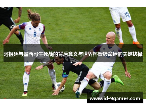 阿根廷与墨西哥生死战的背后意义与世界杯晋级命运的关键抉择 阿根廷与墨西哥生死战的背后意义与世界杯晋级命运的关键抉择