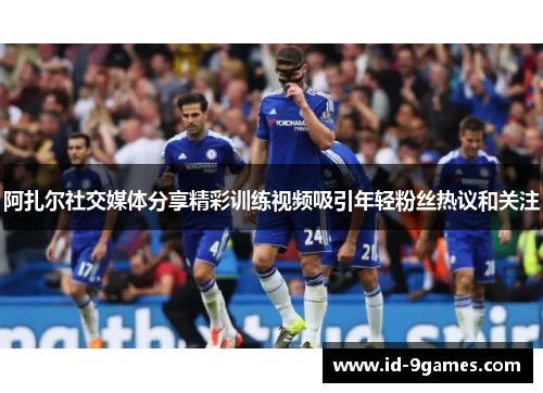 阿扎尔社交媒体分享精彩训练视频吸引年轻粉丝热议和关注 阿扎尔社交媒体分享精彩训练视频吸引年轻粉丝热议和关注