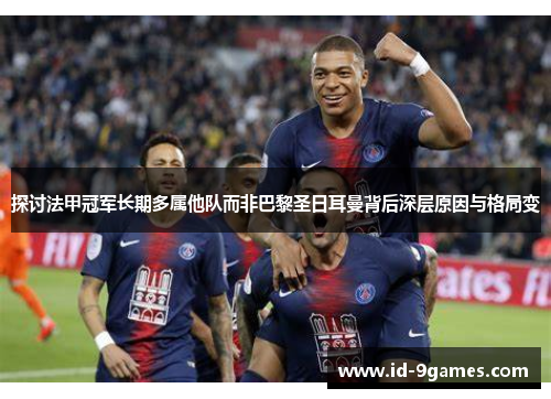 探讨法甲冠军长期多属他队而非巴黎圣日耳曼背后深层原因与格局变 探讨法甲冠军长期多属他队而非巴黎圣日耳曼背后深层原因与格局变