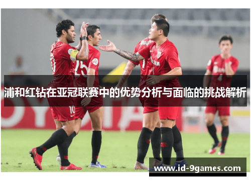 浦和红钻在亚冠联赛中的优势分析与面临的挑战解析