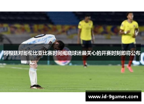 阿根廷对哥伦比亚比赛时间揭晓球迷最关心的开赛时刻即将公布 阿根廷对哥伦比亚比赛时间揭晓球迷最关心的开赛时刻即将公布