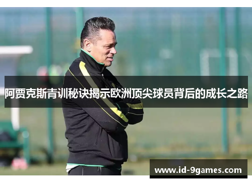 阿贾克斯青训秘诀揭示欧洲顶尖球员背后的成长之路