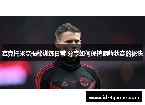 麦克托米奈揭秘训练日常 分享如何保持巅峰状态的秘诀