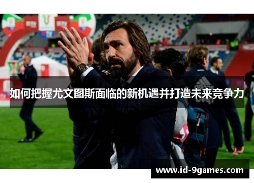 如何把握尤文图斯面临的新机遇并打造未来竞争力